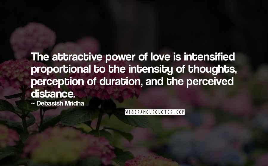 Debasish Mridha Quotes: The attractive power of love is intensified proportional to the intensity of thoughts, perception of duration, and the perceived distance.