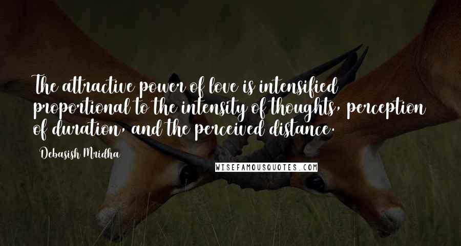 Debasish Mridha Quotes: The attractive power of love is intensified proportional to the intensity of thoughts, perception of duration, and the perceived distance.