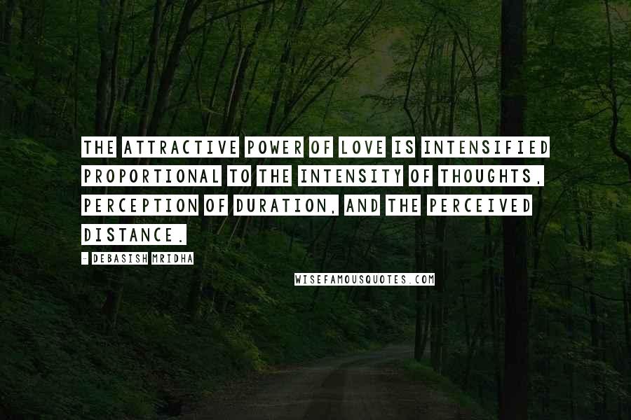 Debasish Mridha Quotes: The attractive power of love is intensified proportional to the intensity of thoughts, perception of duration, and the perceived distance.