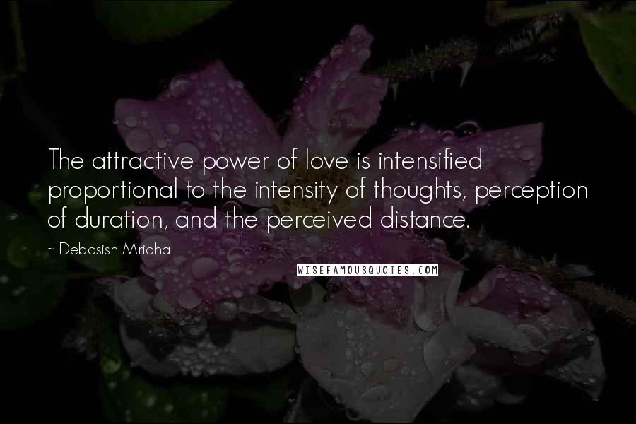 Debasish Mridha Quotes: The attractive power of love is intensified proportional to the intensity of thoughts, perception of duration, and the perceived distance.