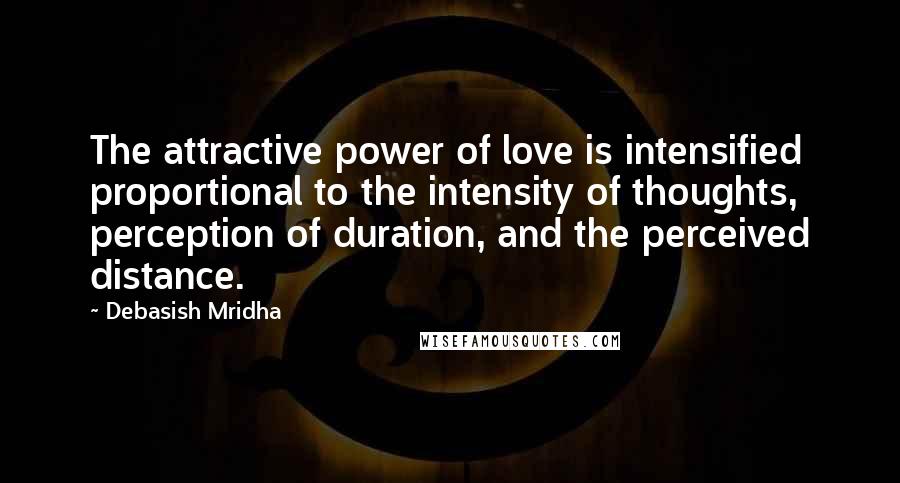 Debasish Mridha Quotes: The attractive power of love is intensified proportional to the intensity of thoughts, perception of duration, and the perceived distance.