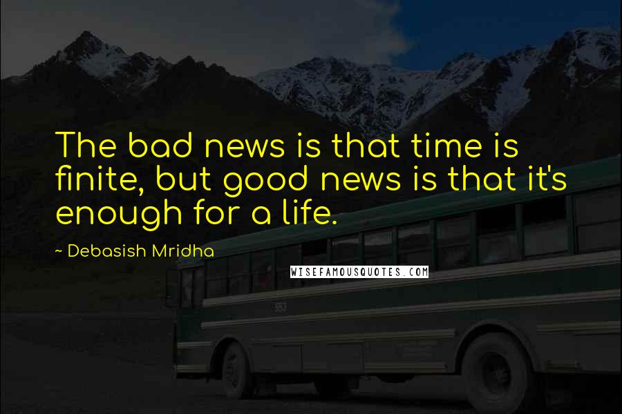 Debasish Mridha Quotes: The bad news is that time is finite, but good news is that it's enough for a life.