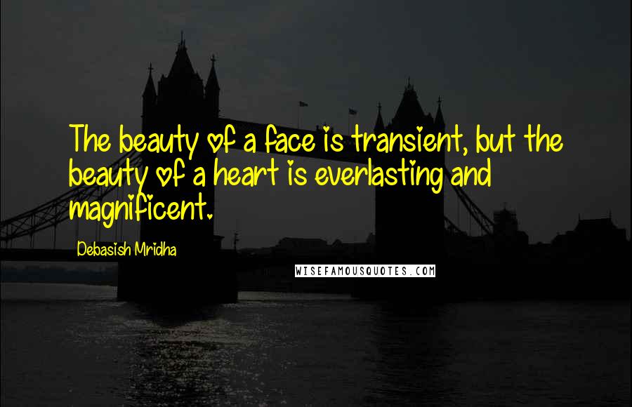 Debasish Mridha Quotes: The beauty of a face is transient, but the beauty of a heart is everlasting and magnificent.