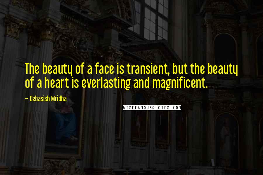 Debasish Mridha Quotes: The beauty of a face is transient, but the beauty of a heart is everlasting and magnificent.
