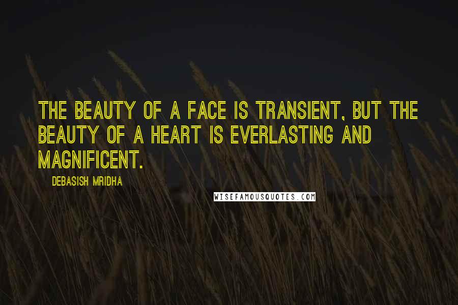 Debasish Mridha Quotes: The beauty of a face is transient, but the beauty of a heart is everlasting and magnificent.