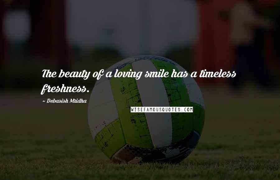 Debasish Mridha Quotes: The beauty of a loving smile has a timeless freshness.