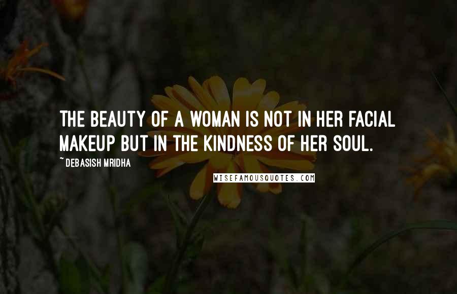 Debasish Mridha Quotes: The beauty of a woman is not in her facial makeup but in the kindness of her soul.