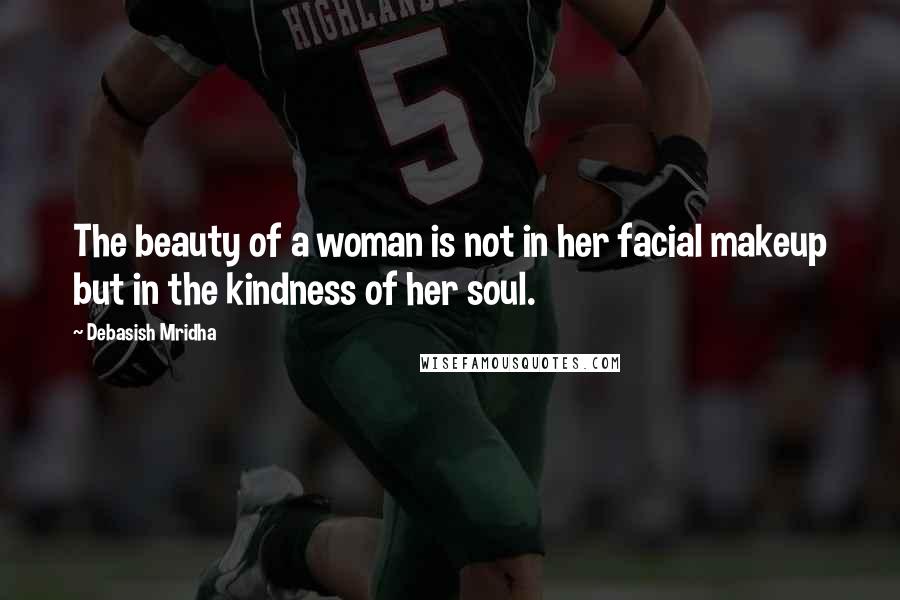 Debasish Mridha Quotes: The beauty of a woman is not in her facial makeup but in the kindness of her soul.