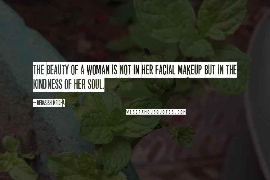 Debasish Mridha Quotes: The beauty of a woman is not in her facial makeup but in the kindness of her soul.