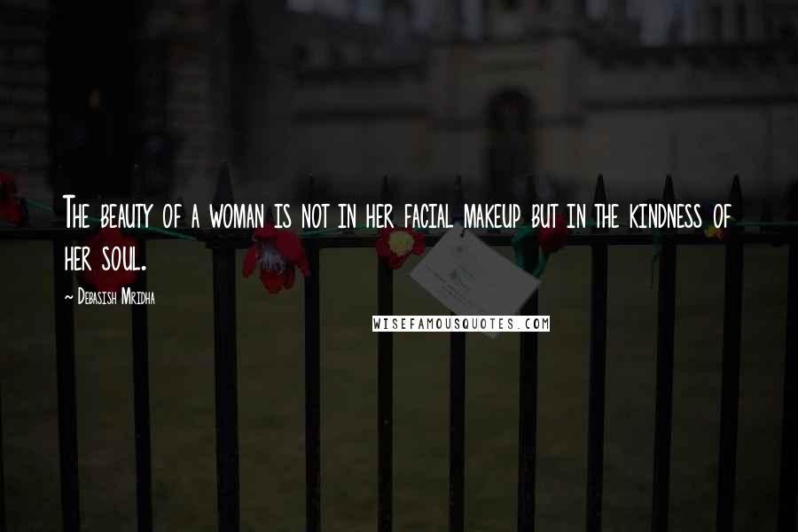 Debasish Mridha Quotes: The beauty of a woman is not in her facial makeup but in the kindness of her soul.