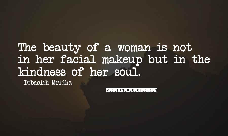 Debasish Mridha Quotes: The beauty of a woman is not in her facial makeup but in the kindness of her soul.