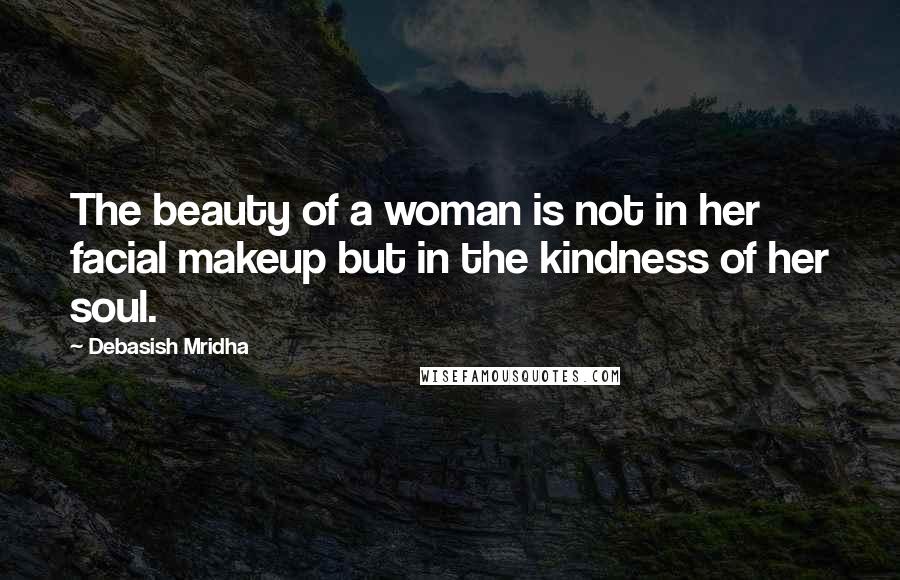 Debasish Mridha Quotes: The beauty of a woman is not in her facial makeup but in the kindness of her soul.