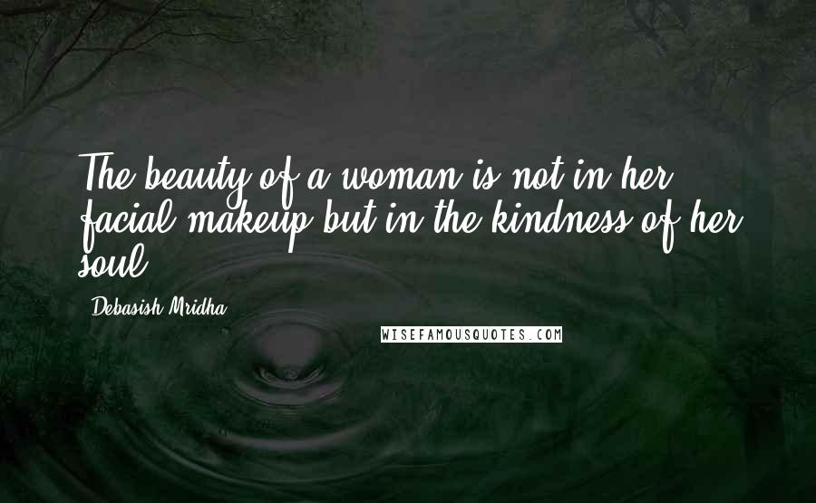 Debasish Mridha Quotes: The beauty of a woman is not in her facial makeup but in the kindness of her soul.