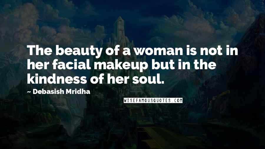 Debasish Mridha Quotes: The beauty of a woman is not in her facial makeup but in the kindness of her soul.