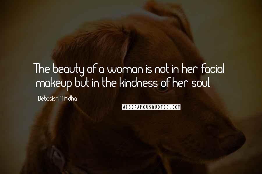 Debasish Mridha Quotes: The beauty of a woman is not in her facial makeup but in the kindness of her soul.