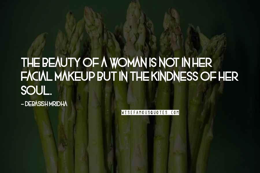 Debasish Mridha Quotes: The beauty of a woman is not in her facial makeup but in the kindness of her soul.