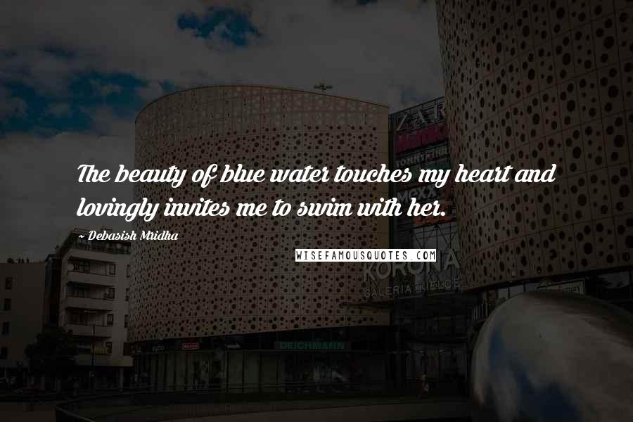 Debasish Mridha Quotes: The beauty of blue water touches my heart and lovingly invites me to swim with her.