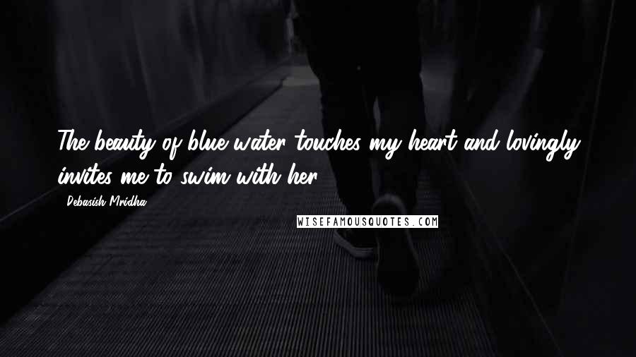 Debasish Mridha Quotes: The beauty of blue water touches my heart and lovingly invites me to swim with her.