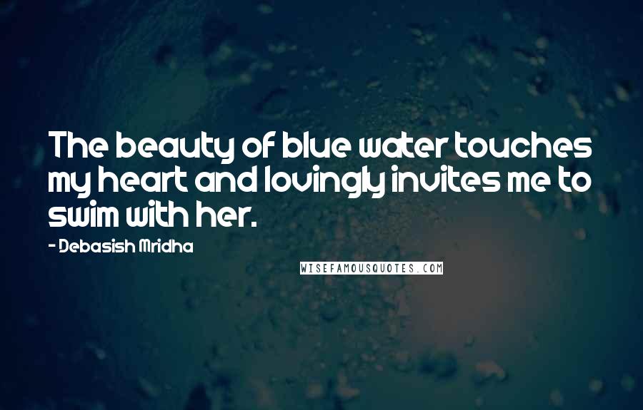 Debasish Mridha Quotes: The beauty of blue water touches my heart and lovingly invites me to swim with her.