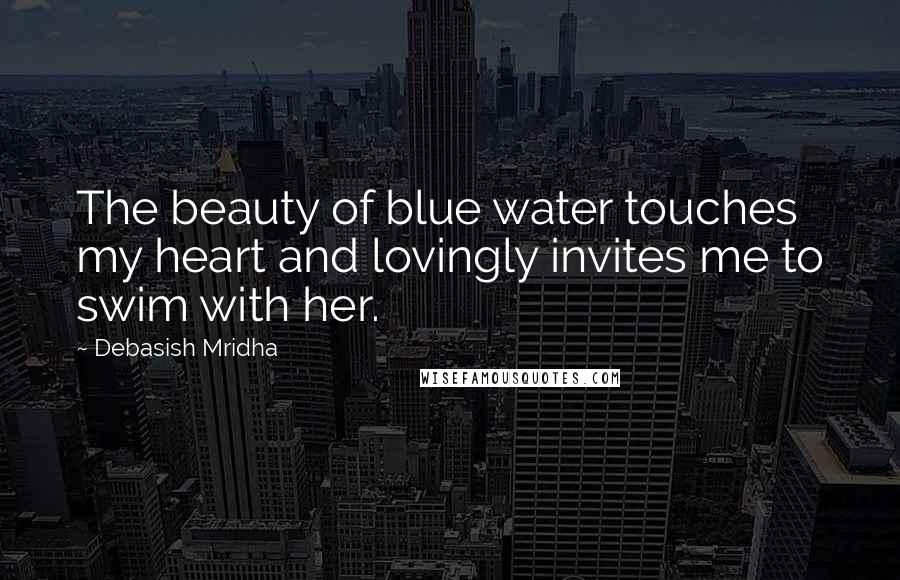 Debasish Mridha Quotes: The beauty of blue water touches my heart and lovingly invites me to swim with her.