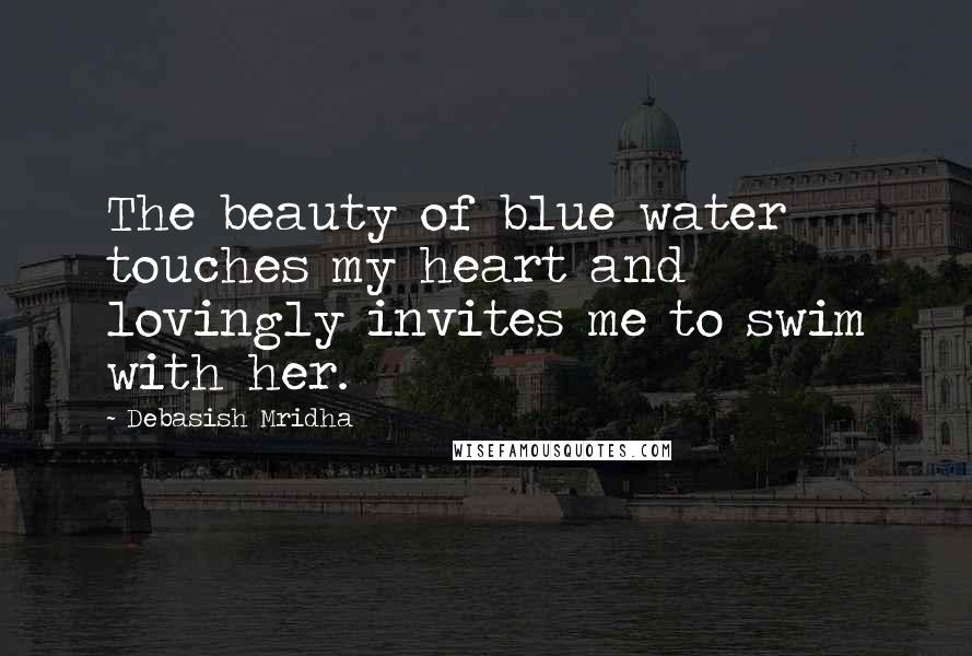 Debasish Mridha Quotes: The beauty of blue water touches my heart and lovingly invites me to swim with her.