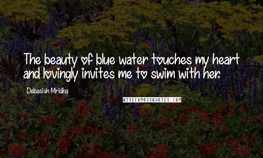 Debasish Mridha Quotes: The beauty of blue water touches my heart and lovingly invites me to swim with her.