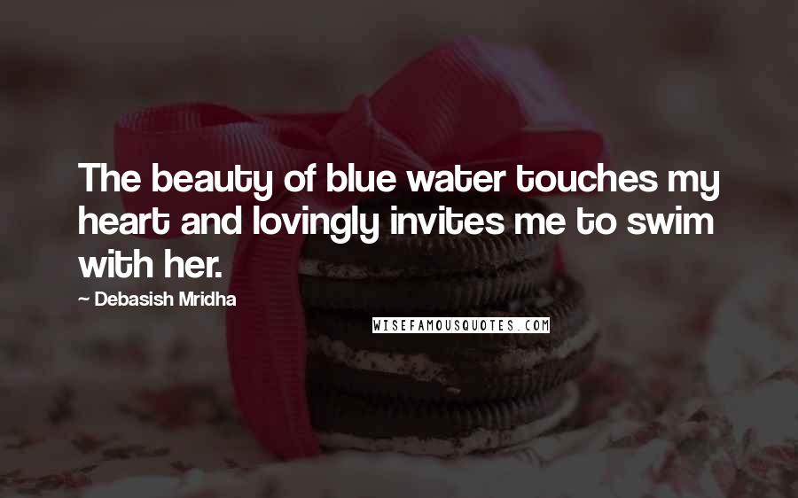 Debasish Mridha Quotes: The beauty of blue water touches my heart and lovingly invites me to swim with her.