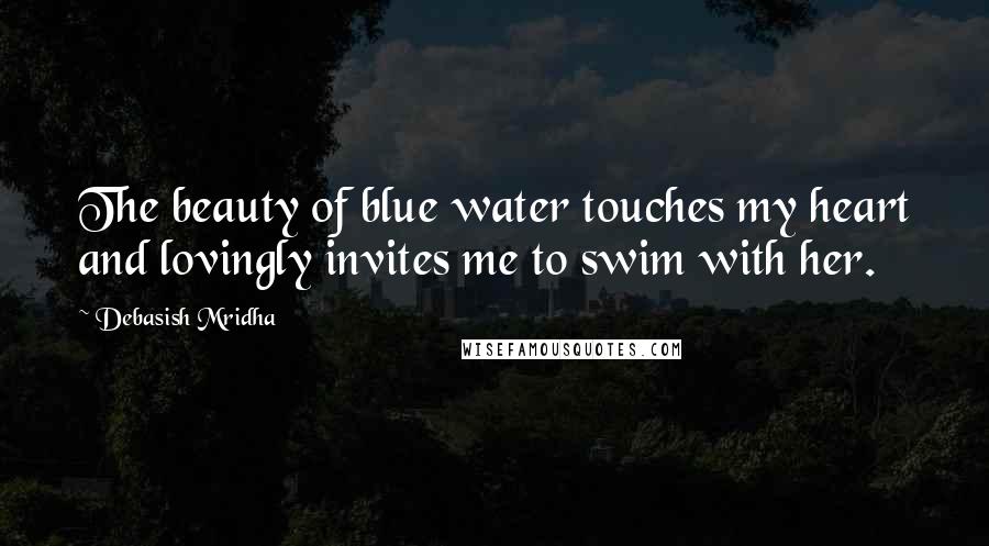 Debasish Mridha Quotes: The beauty of blue water touches my heart and lovingly invites me to swim with her.