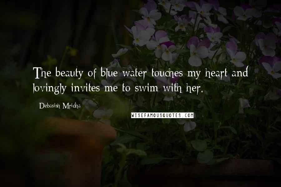 Debasish Mridha Quotes: The beauty of blue water touches my heart and lovingly invites me to swim with her.