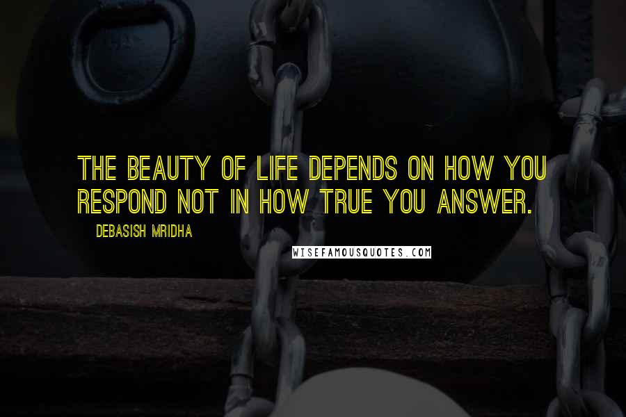 Debasish Mridha Quotes: The beauty of life depends on how you respond not in how true you answer.