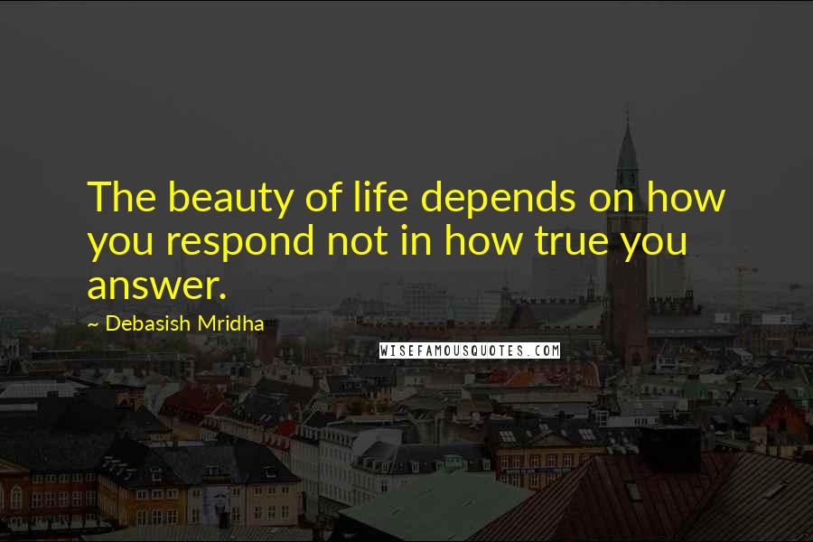Debasish Mridha Quotes: The beauty of life depends on how you respond not in how true you answer.