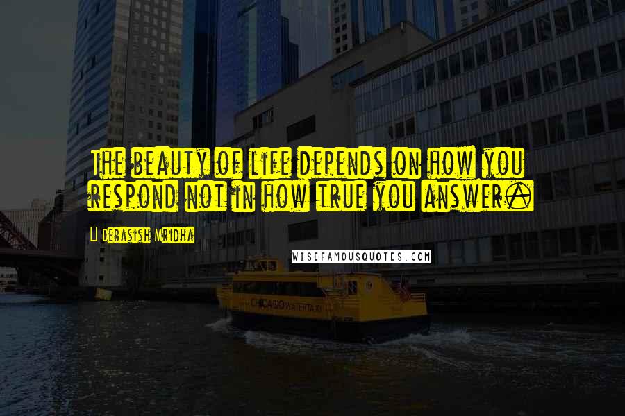 Debasish Mridha Quotes: The beauty of life depends on how you respond not in how true you answer.
