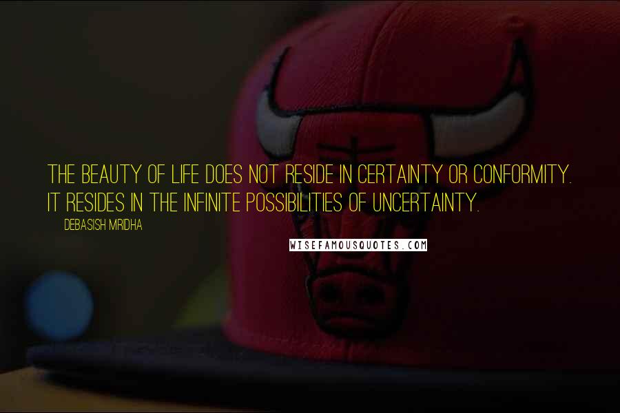 Debasish Mridha Quotes: The beauty of life does not reside in certainty or conformity. It resides in the infinite possibilities of uncertainty.