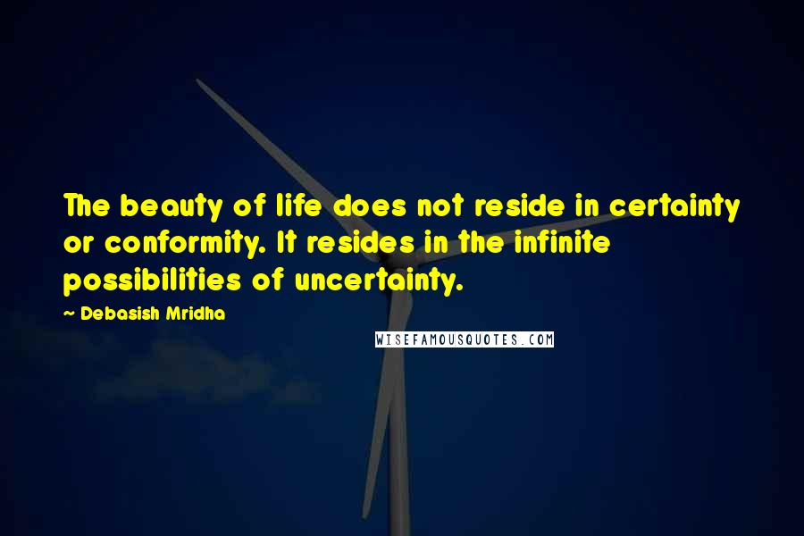 Debasish Mridha Quotes: The beauty of life does not reside in certainty or conformity. It resides in the infinite possibilities of uncertainty.