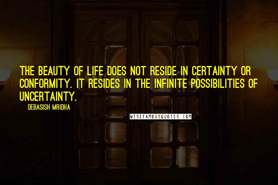 Debasish Mridha Quotes: The beauty of life does not reside in certainty or conformity. It resides in the infinite possibilities of uncertainty.