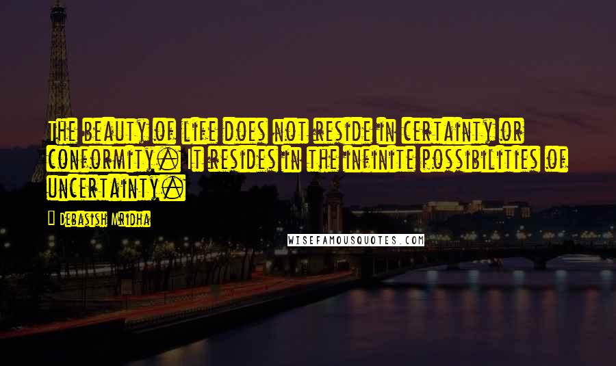 Debasish Mridha Quotes: The beauty of life does not reside in certainty or conformity. It resides in the infinite possibilities of uncertainty.