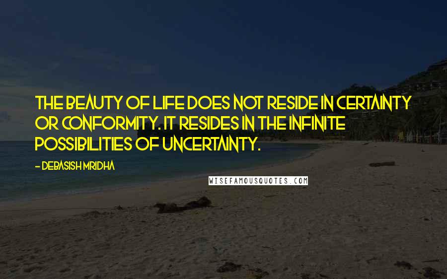 Debasish Mridha Quotes: The beauty of life does not reside in certainty or conformity. It resides in the infinite possibilities of uncertainty.