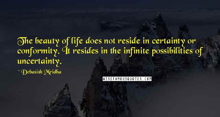 Debasish Mridha Quotes: The beauty of life does not reside in certainty or conformity. It resides in the infinite possibilities of uncertainty.