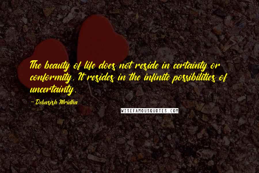 Debasish Mridha Quotes: The beauty of life does not reside in certainty or conformity. It resides in the infinite possibilities of uncertainty.