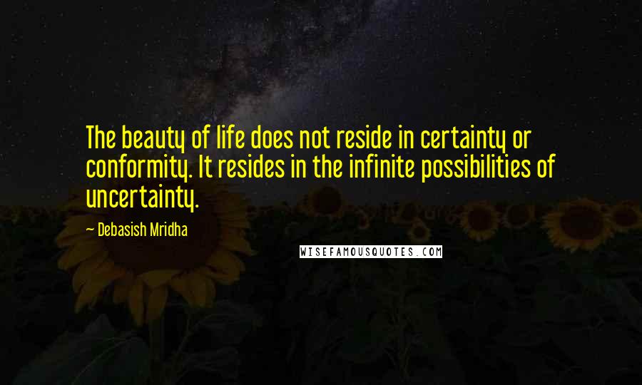 Debasish Mridha Quotes: The beauty of life does not reside in certainty or conformity. It resides in the infinite possibilities of uncertainty.