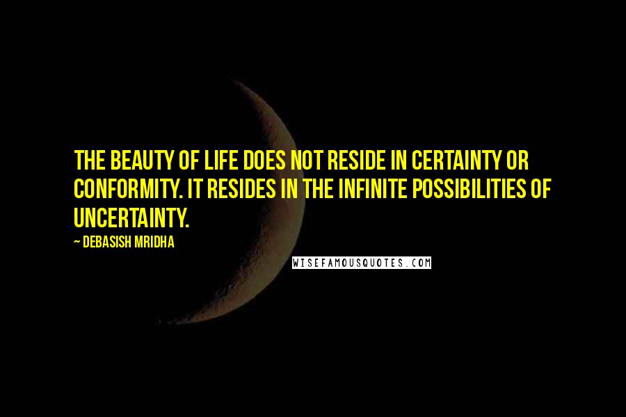 Debasish Mridha Quotes: The beauty of life does not reside in certainty or conformity. It resides in the infinite possibilities of uncertainty.