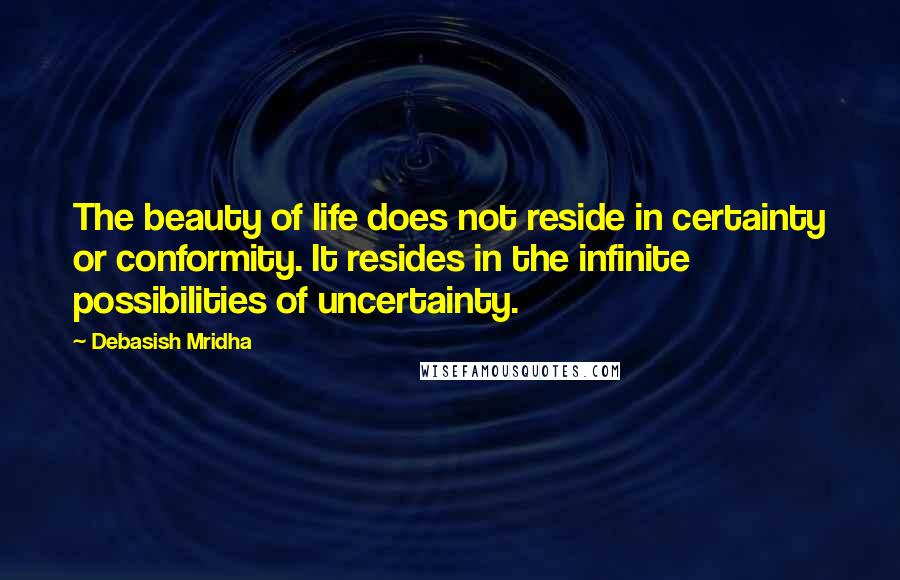 Debasish Mridha Quotes: The beauty of life does not reside in certainty or conformity. It resides in the infinite possibilities of uncertainty.