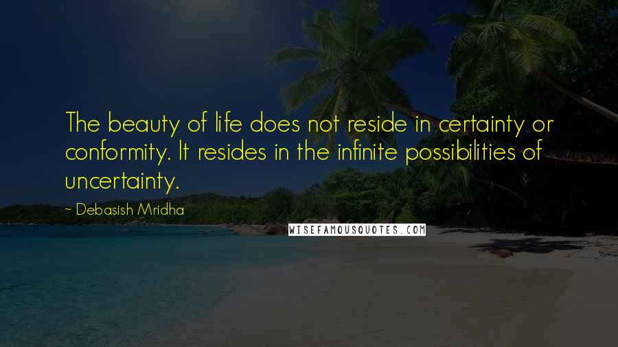 Debasish Mridha Quotes: The beauty of life does not reside in certainty or conformity. It resides in the infinite possibilities of uncertainty.