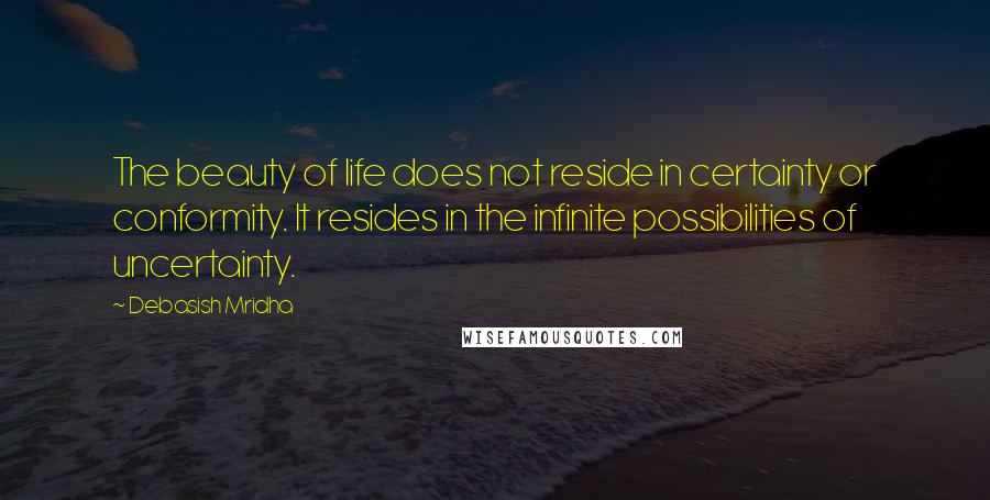 Debasish Mridha Quotes: The beauty of life does not reside in certainty or conformity. It resides in the infinite possibilities of uncertainty.