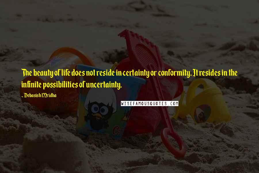 Debasish Mridha Quotes: The beauty of life does not reside in certainty or conformity. It resides in the infinite possibilities of uncertainty.