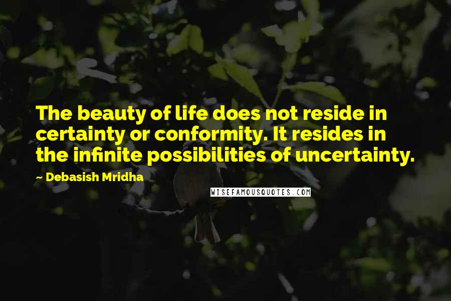 Debasish Mridha Quotes: The beauty of life does not reside in certainty or conformity. It resides in the infinite possibilities of uncertainty.