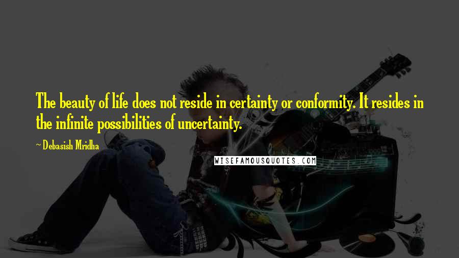 Debasish Mridha Quotes: The beauty of life does not reside in certainty or conformity. It resides in the infinite possibilities of uncertainty.