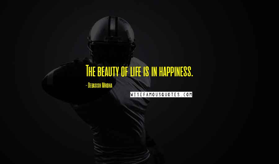 Debasish Mridha Quotes: The beauty of life is in happiness.
