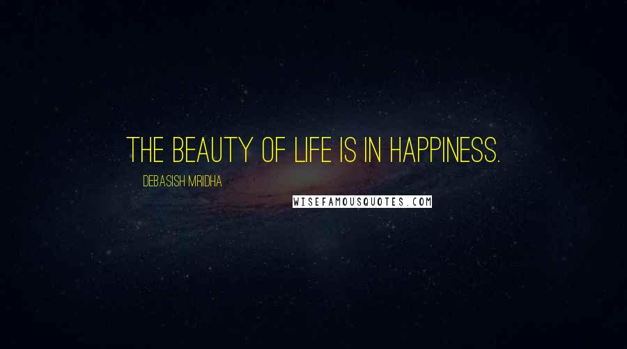 Debasish Mridha Quotes: The beauty of life is in happiness.