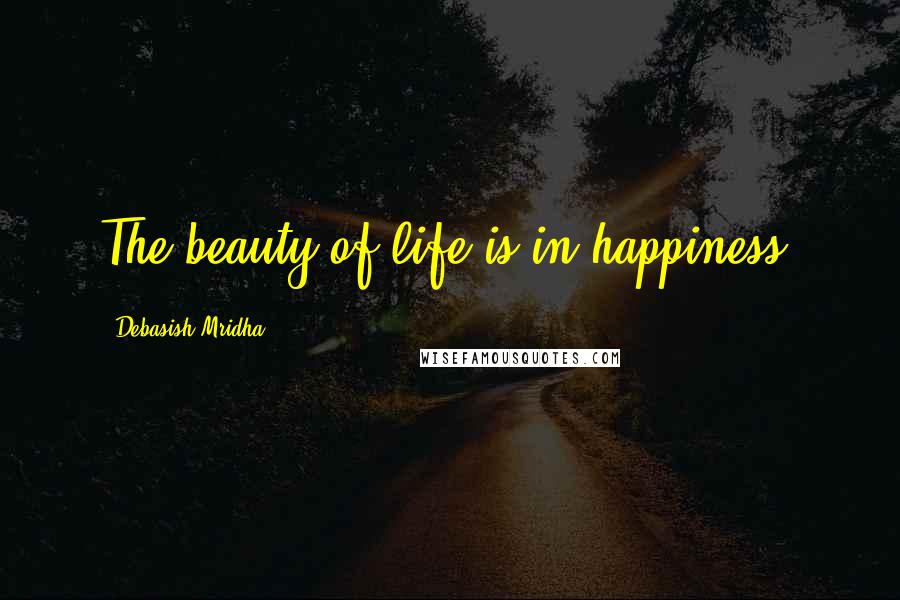 Debasish Mridha Quotes: The beauty of life is in happiness.